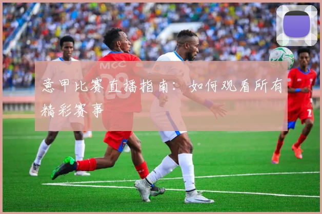 意甲比赛直播指南:如何观看所有精彩赛事