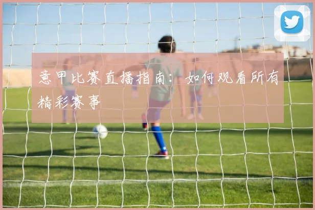 意甲比赛直播指南:如何观看所有精彩赛事
