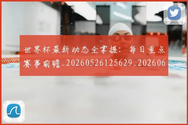 世界杯最新动态全掌握:每日重点赛事前瞻_20260526125629_20260607160333