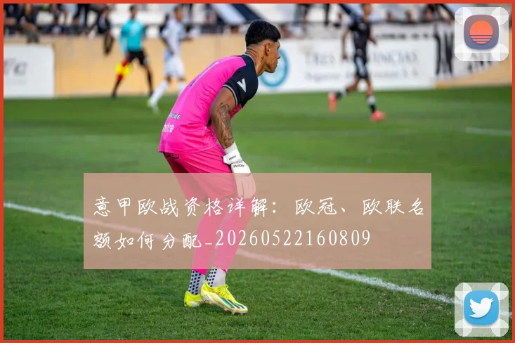 意甲欧战资格详解：欧冠、欧联名额如何分配_20260522160809