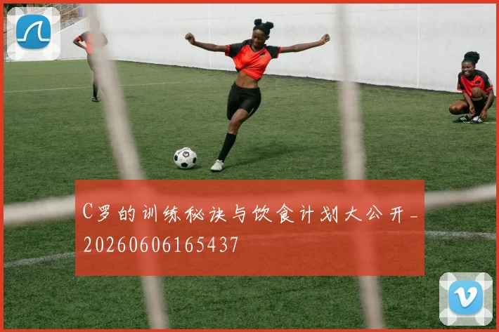 C罗的训练秘诀与饮食计划大公开_20260606165437