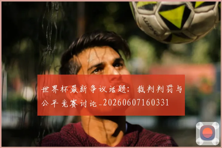 世界杯最新争议话题:裁判判罚与公平竞赛讨论_20260607160331