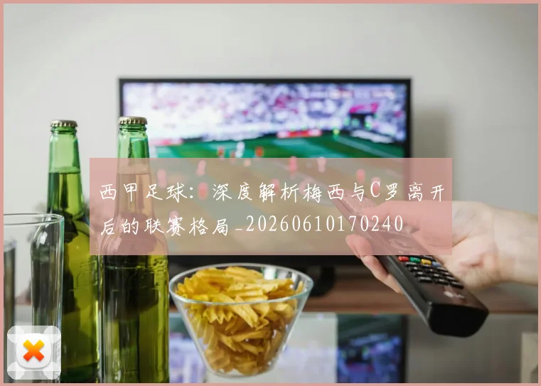 西甲足球：深度解析梅西与C罗离开后的联赛格局_20260610170240
