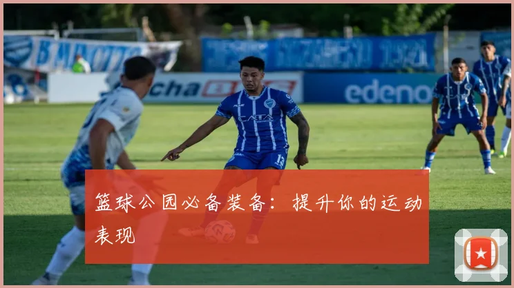 篮球公园必备装备：提升你的运动表现