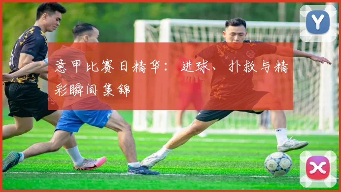 意甲比赛日精华：进球、扑救与精彩瞬间集锦