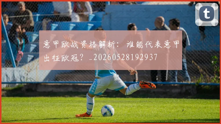 意甲欧战资格解析:谁能代表意甲出征欧冠?_20260528192937