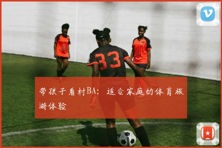 带孩子看村BA:适合家庭的体育旅游体验