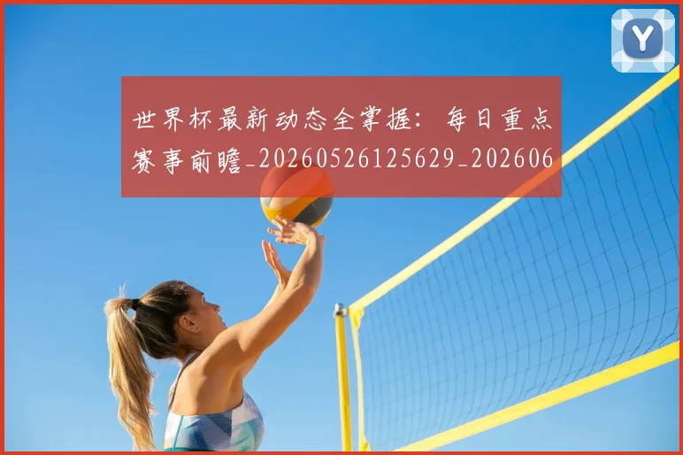 世界杯最新动态全掌握:每日重点赛事前瞻_20260526125629_20260607160333