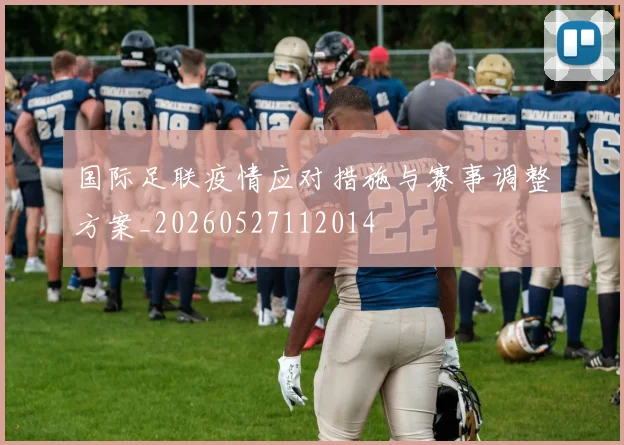 国际足联疫情应对措施与赛事调整方案_20260527112014